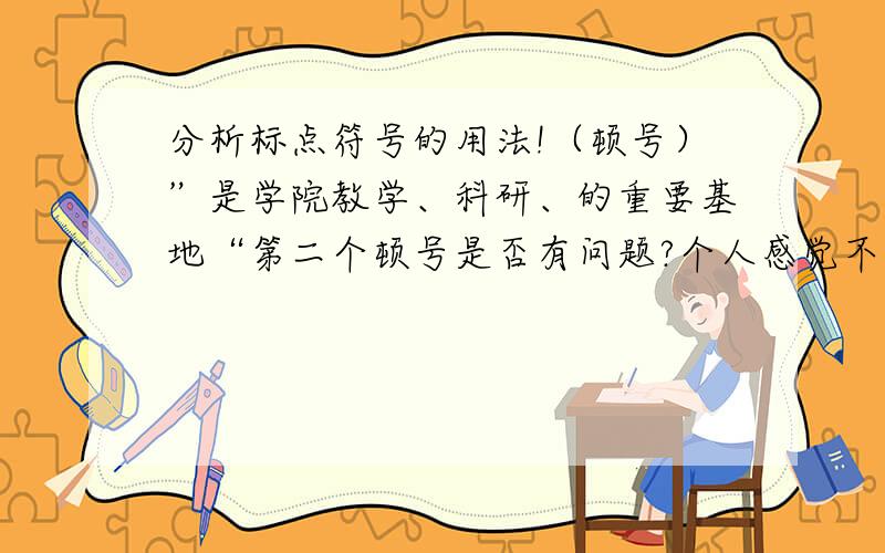 分析标点符号的用法!（顿号）”是学院教学、科研、的重要基地“第二个顿号是否有问题?个人感觉不应该加,貌似属于错误用法!