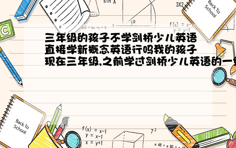 三年级的孩子不学剑桥少儿英语直接学新概念英语行吗我的孩子现在三年级,之前学过剑桥少儿英语的一级和二级,但学得不是很扎实,接下来我想让她直接去学新概念1行吗?