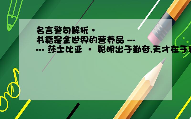 名言警句解析• 书籍是全世界的营养品 ------ 莎士比亚 • 聪明出于勤奋,天才在于积累 －－华罗庚 ,尽量长一些