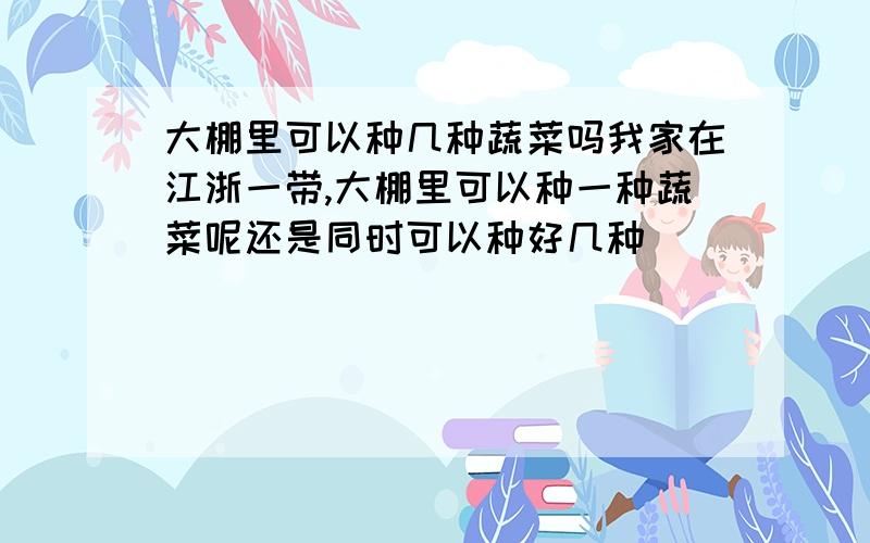 大棚里可以种几种蔬菜吗我家在江浙一带,大棚里可以种一种蔬菜呢还是同时可以种好几种