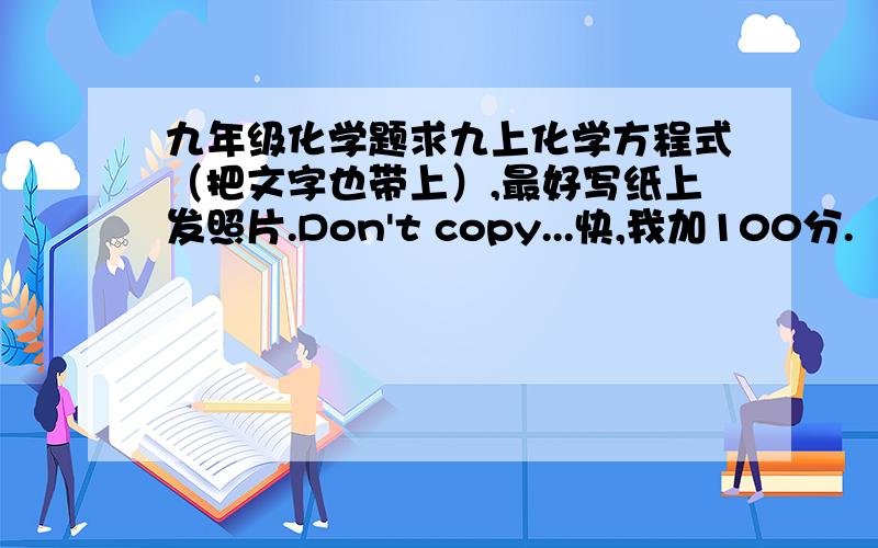 九年级化学题求九上化学方程式（把文字也带上）,最好写纸上发照片.Don't copy...快,我加100分.