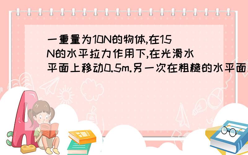 一重量为10N的物体,在15N的水平拉力作用下,在光滑水平面上移动0.5m.另一次在粗糙的水平面上移动相同的 粗糙面与物体间的动摩擦因数为0.2.  在这两种情况下.拉力所做的功各是多少?拉力所做