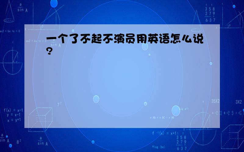 一个了不起不演员用英语怎么说?