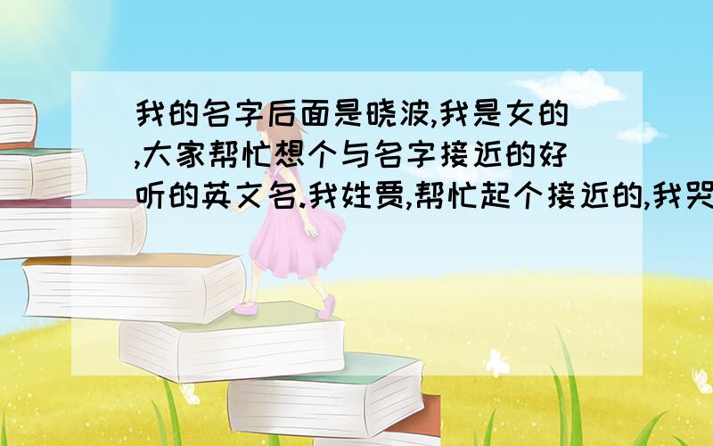 我的名字后面是晓波,我是女的,大家帮忙想个与名字接近的好听的英文名.我姓贾,帮忙起个接近的,我哭,几乎所以网页都翻遍了,还是没找到,