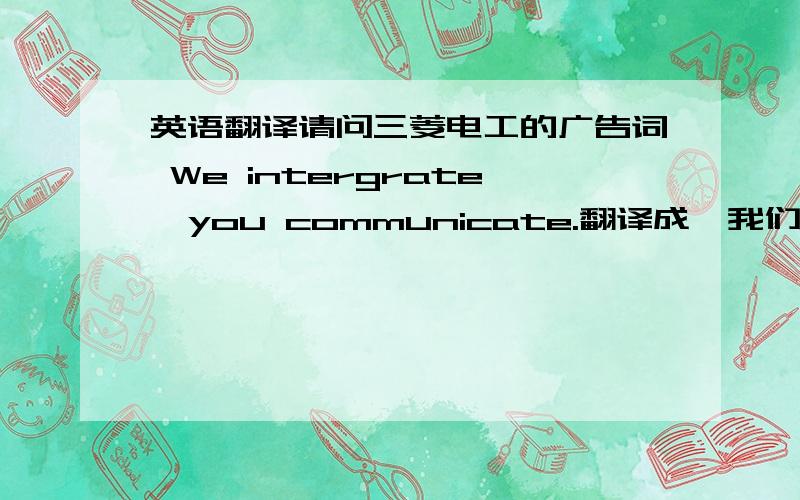 英语翻译请问三菱电工的广告词 We intergrate,you communicate.翻译成
