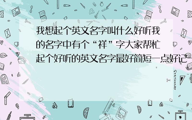 我想起个英文名字叫什么好听我的名字中有个“祥”字大家帮忙起个好听的英文名字最好简短一点好记一点