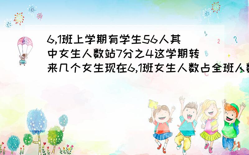 6,1班上学期有学生56人其中女生人数站7分之4这学期转来几个女生现在6,1班女生人数占全班人数的5分之3.