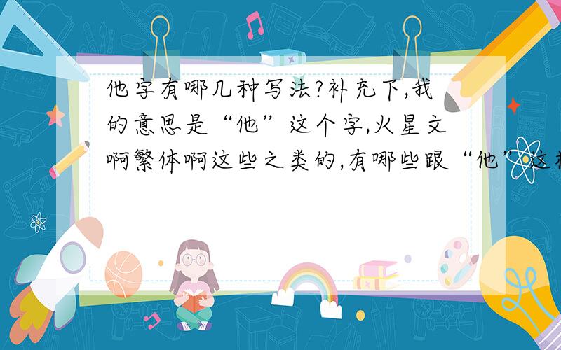 他字有哪几种写法?补充下,我的意思是“他”这个字,火星文啊繁体啊这些之类的,有哪些跟“他”这样的写法不一样的.