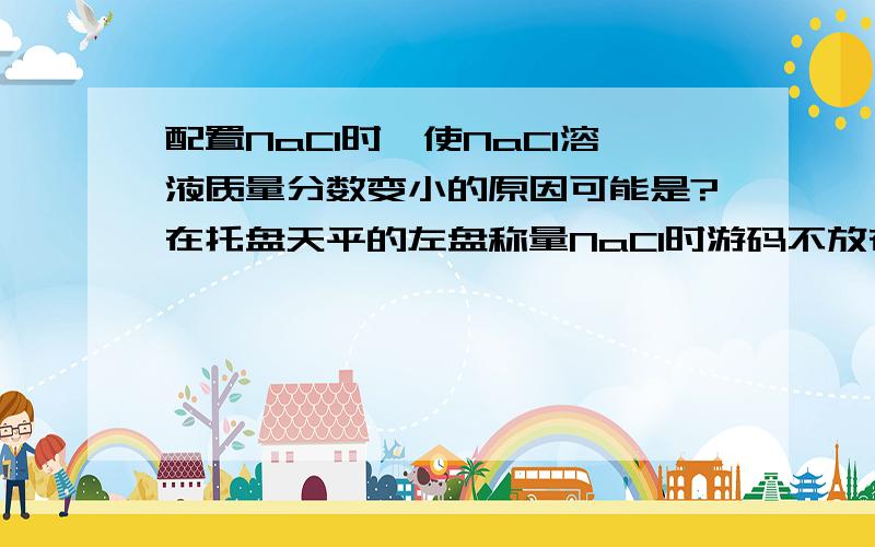 配置NaCl时,使NaCl溶液质量分数变小的原因可能是?在托盘天平的左盘称量NaCl时游码不放在0位置时就调节天平平衡后将游码移动得到读数 对不?