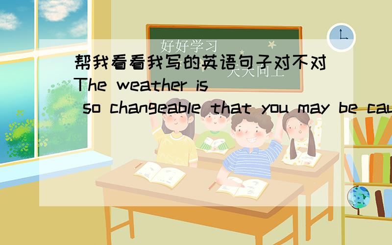 帮我看看我写的英语句子对不对The weather is so changeable that you may be caught in the rain,or even worse,you are easily stolen money.还有标点这样用可以吗?不好意思 后半句写错啦 or even worse 后面应该是 the money