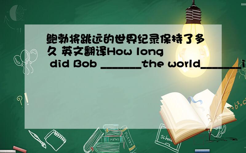 鲍勃将跳远的世界纪录保持了多久 英文翻译How long did Bob _______the world_______in the long jump