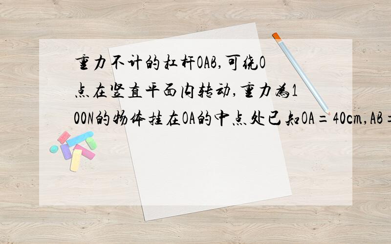 重力不计的杠杆OAB,可绕O点在竖直平面内转动,重力为100N的物体挂在OA的中点处已知OA=40cm,AB=30cm,OA垂直于AB,杠杆与转动轴间的摩擦忽略不计,要是杠杆平,且OA端处于水平位置,那么作用于B端的最