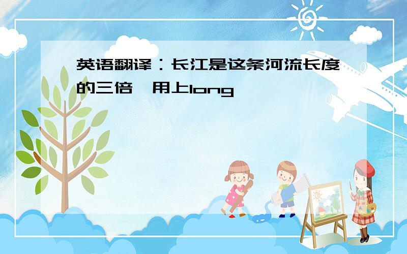 英语翻译：长江是这条河流长度的三倍,用上long,