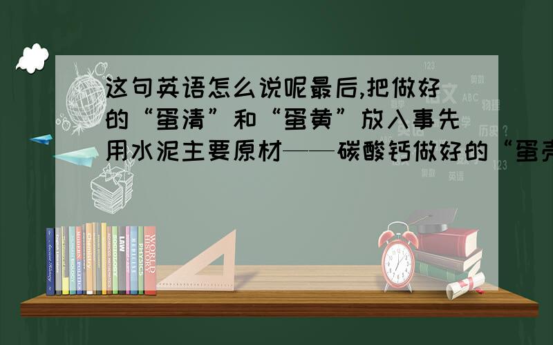 这句英语怎么说呢最后,把做好的“蛋清”和“蛋黄”放入事先用水泥主要原材——碳酸钙做好的“蛋壳”中封口,假鸡蛋就完成了