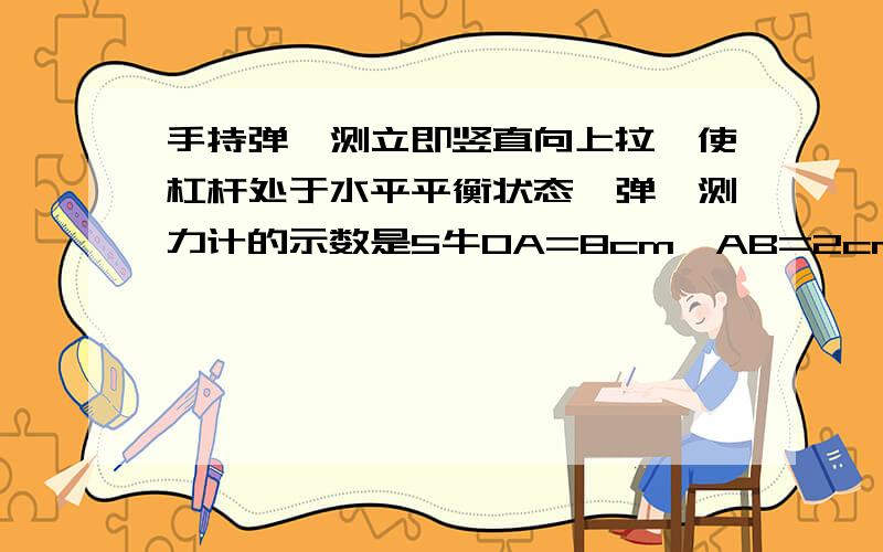 手持弹簧测立即竖直向上拉,使杠杆处于水平平衡状态,弹簧测力计的示数是5牛OA=8cm,AB=2cm,求物体重力G的大小.