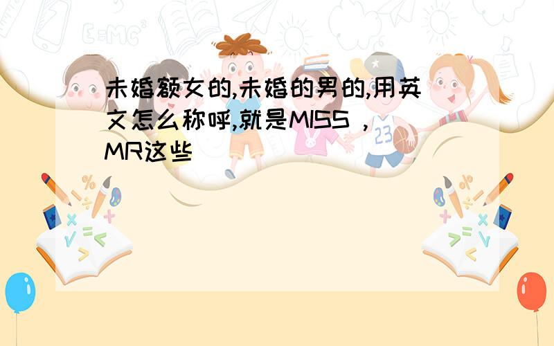 未婚额女的,未婚的男的,用英文怎么称呼,就是MISS ,MR这些