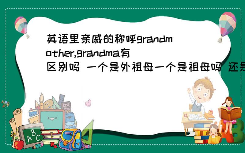 英语里亲戚的称呼grandmother,grandma有区别吗 一个是外祖母一个是祖母吗 还是无论哪个祖母都可以用这两个称呼我表姐的女儿应该叫我小表姨吧……英语怎么说……我叫她女儿（表外甥女）英