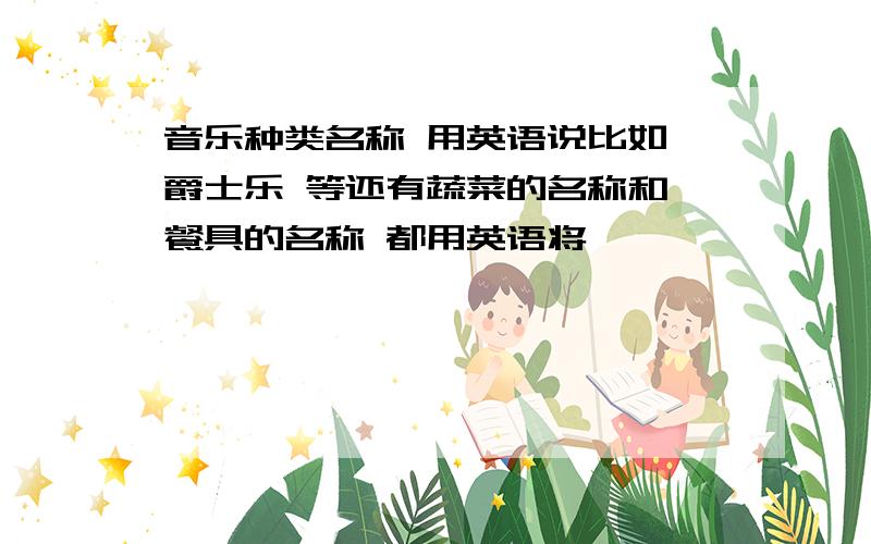 音乐种类名称 用英语说比如 爵士乐 等还有蔬菜的名称和 餐具的名称 都用英语将