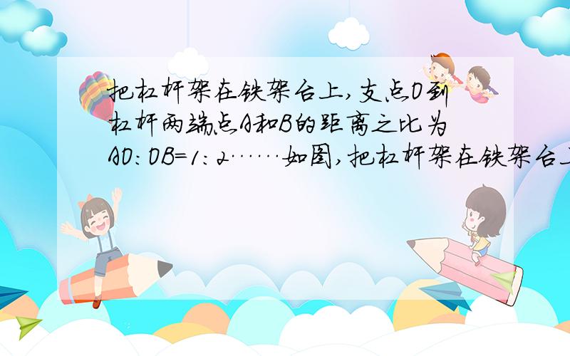 把杠杆架在铁架台上,支点O到杠杆两端点A和B的距离之比为AO：OB=1：2……如图,把杠杆架在铁架台上,支点O到杠杆两端点A和B的距离之比为AO：OB=1：2,A端挂一质量为mA=1kg的空桶,B端挂质量为mB=1.6k