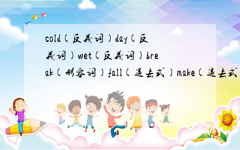 cold(反义词)day(反义词)wet(反义词)break(形容词)fall(过去式)make(过去式)