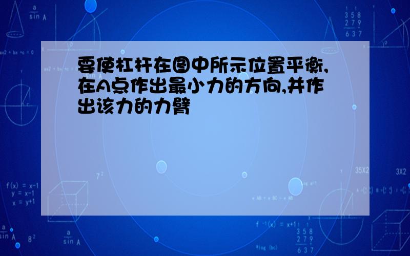 要使杠杆在图中所示位置平衡,在A点作出最小力的方向,并作出该力的力臂