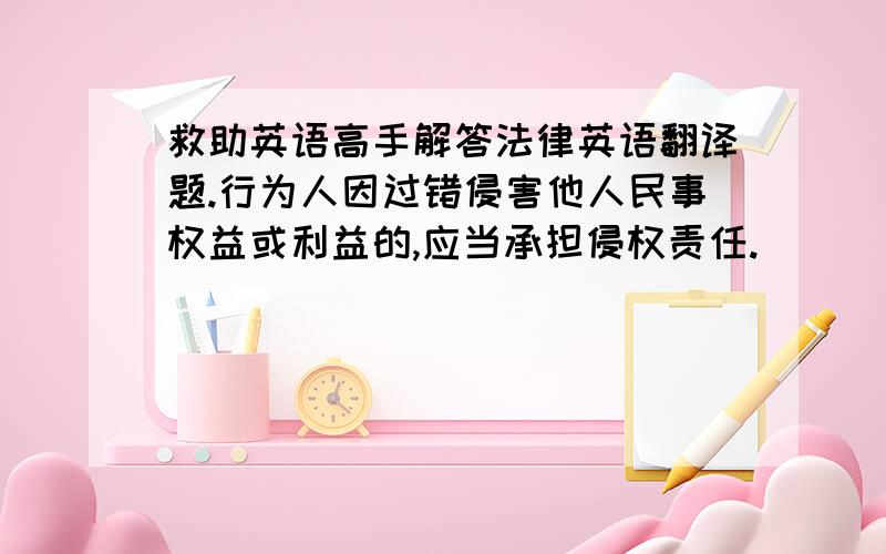 救助英语高手解答法律英语翻译题.行为人因过错侵害他人民事权益或利益的,应当承担侵权责任.