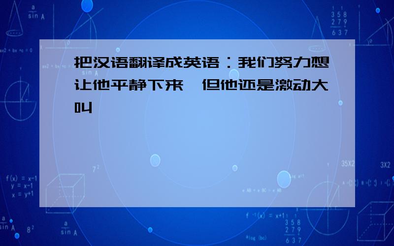 把汉语翻译成英语：我们努力想让他平静下来,但他还是激动大叫