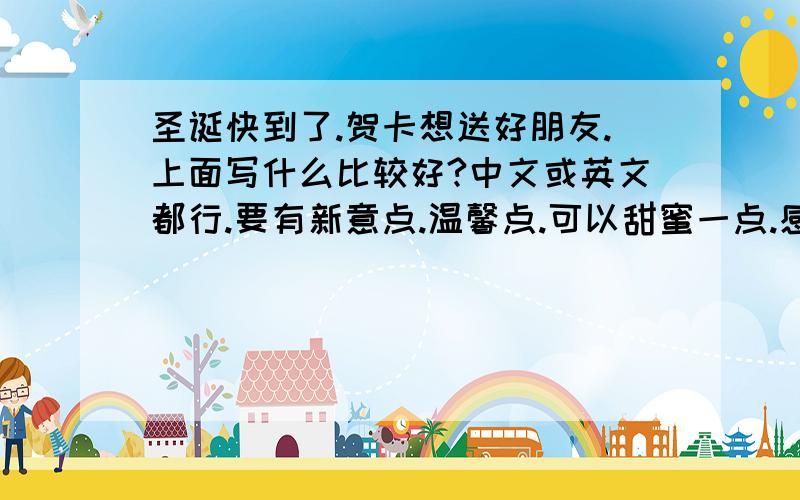 圣诞快到了.贺卡想送好朋友.上面写什么比较好?中文或英文都行.要有新意点.温馨点.可以甜蜜一点.感人的也行.要在24号前发答案