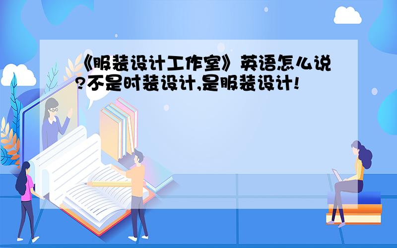 《服装设计工作室》英语怎么说?不是时装设计,是服装设计!