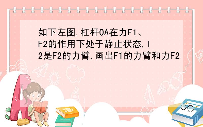 如下左图,杠杆OA在力F1、F2的作用下处于静止状态,l2是F2的力臂,画出F1的力臂和力F2