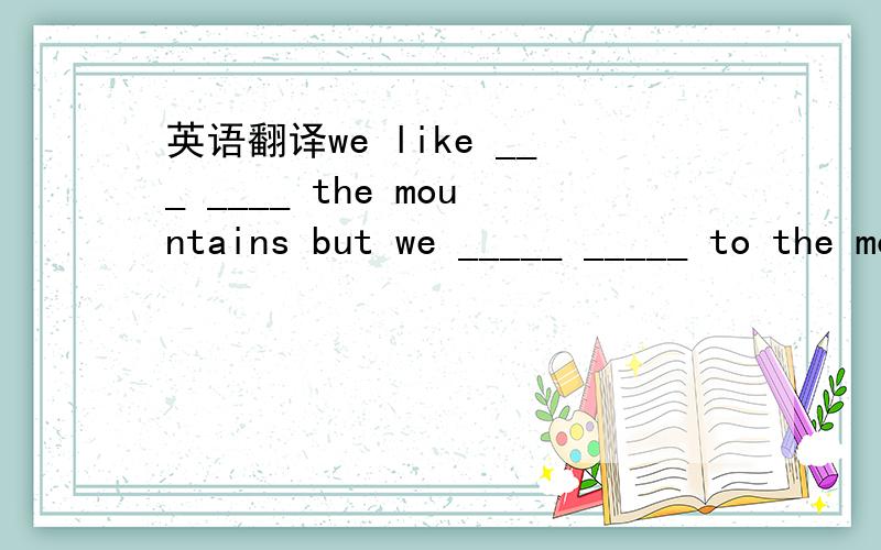 英语翻译we like ___ ____ the mountains but we _____ _____ to the mountains last weeked