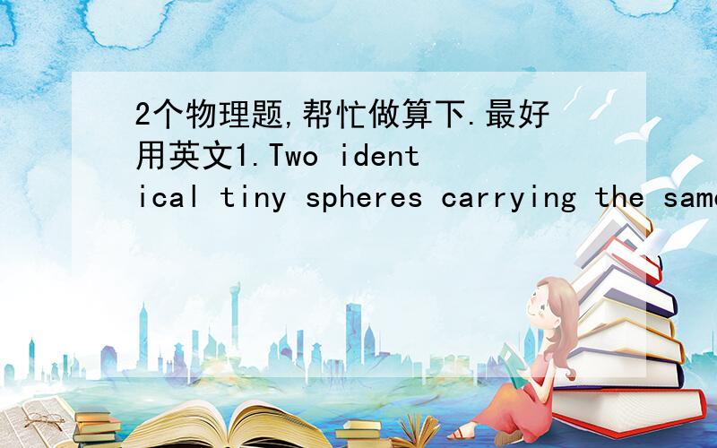 2个物理题,帮忙做算下.最好用英文1.Two identical tiny spheres carrying the same charge are 1.0 m apart center to center in vacuum and experience an electrical repulsion of 1N.What is their charge?2.Find the ratio of the electrostatic and