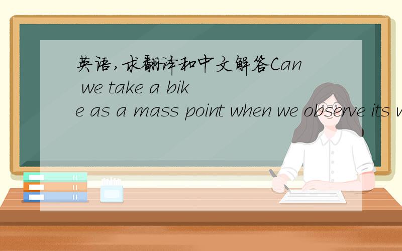 英语,求翻译和中文解答Can we take a bike as a mass point when we observe its wheels rotate round their axes?Can we take a moving bike as a mass point when we observe its velocity in the street?要说理由