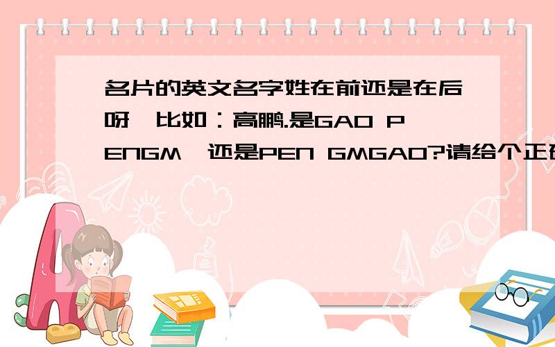 名片的英文名字姓在前还是在后呀,比如：高鹏.是GAO PENGM,还是PEN GMGAO?请给个正确答案.