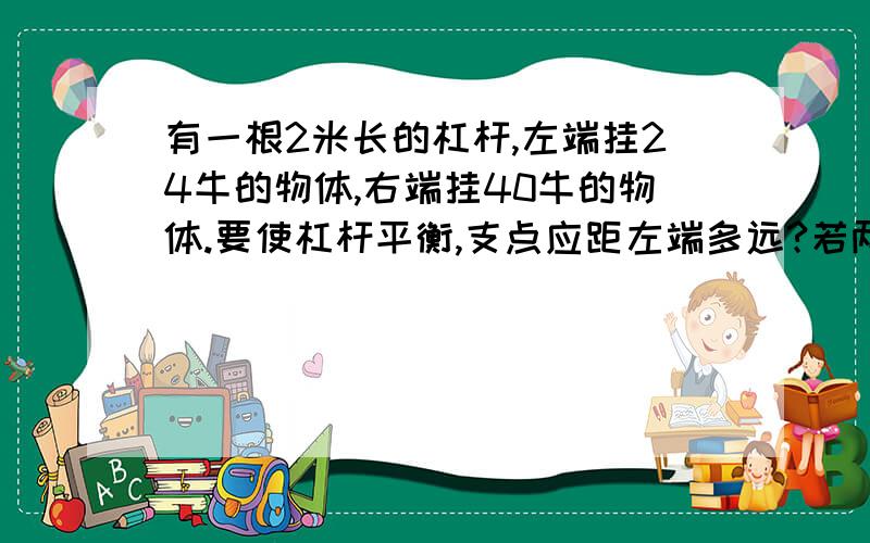 有一根2米长的杠杆,左端挂24牛的物体,右端挂40牛的物体.要使杠杆平衡,支点应距左端多远?若两端各加8牛的物体,支点应向哪边移动才能平衡?移动多少?