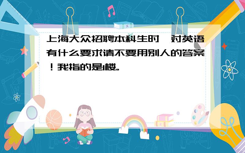 上海大众招聘本科生时,对英语有什么要求请不要用别人的答案！我指的是1楼。