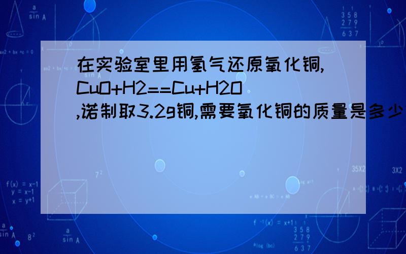 在实验室里用氢气还原氧化铜,CuO+H2==Cu+H2O,诺制取3.2g铜,需要氧化铜的质量是多少?注：H2(氢气）H2O（水）条件（加热）已配平好的话追加.