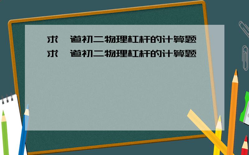 求一道初二物理杠杆的计算题 求一道初二物理杠杆的计算题