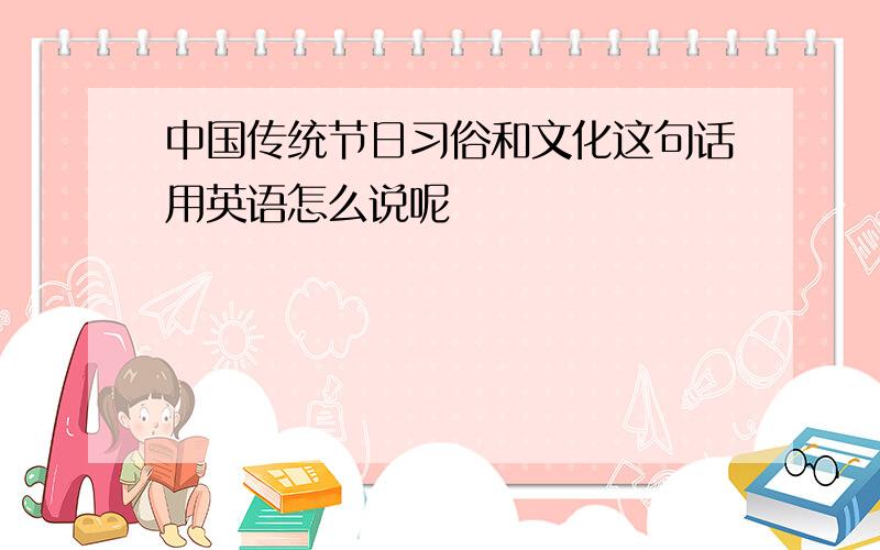中国传统节日习俗和文化这句话用英语怎么说呢