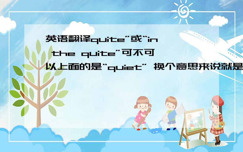 英语翻译quite”或“in the quite”可不可以上面的是“quiet” 换个意思来说就是 在安静的环境中