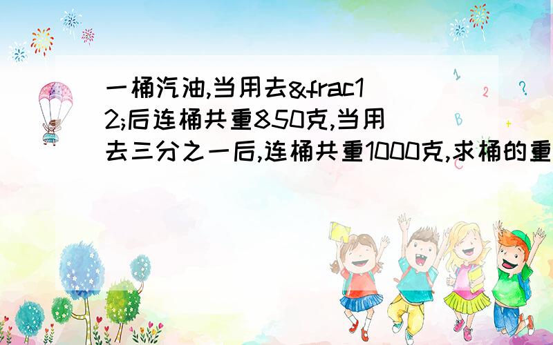 一桶汽油,当用去½后连桶共重850克,当用去三分之一后,连桶共重1000克,求桶的重量是多少克?