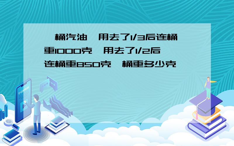 一桶汽油,用去了1/3后连桶重1000克,用去了1/2后连桶重850克,桶重多少克