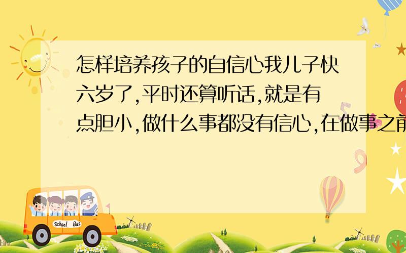 怎样培养孩子的自信心我儿子快六岁了,平时还算听话,就是有点胆小,做什么事都没有信心,在做事之前,总要经过我的同意,或者先看我一下,