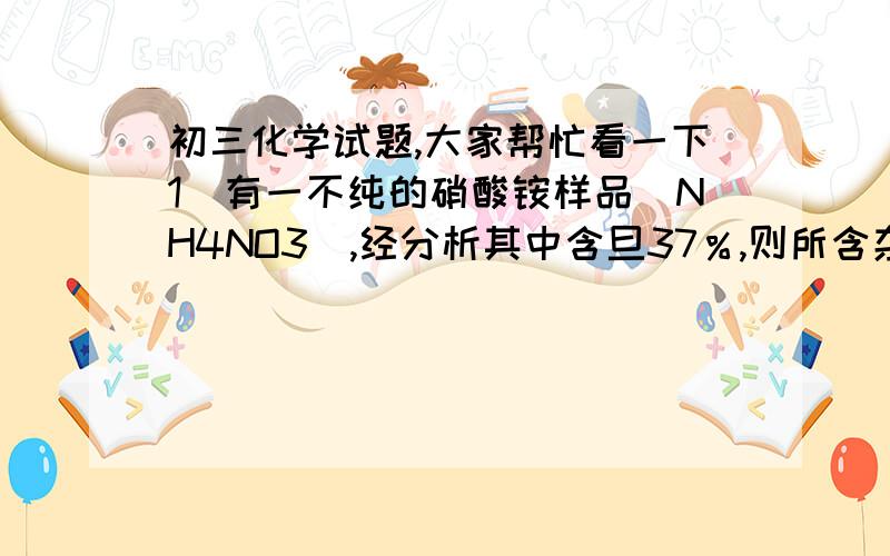 初三化学试题,大家帮忙看一下1．有一不纯的硝酸铵样品（NH4NO3）,经分析其中含旦37％,则所含杂质可能是（  ）A．（NH4）2SO4   B．CO（NH2）2C．NH3CL       D．NH4HCO32．由氢氧化钠（NAOH）和过氧化