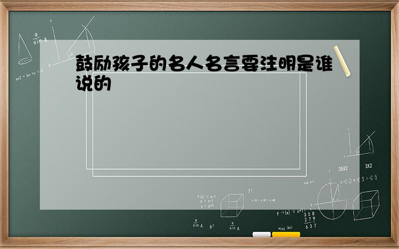 鼓励孩子的名人名言要注明是谁说的