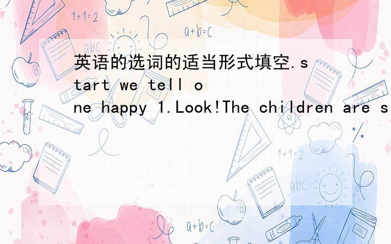 英语的选词的适当形式填空.start we tell one happy 1.Look!The children are singing and playing _______.2.Nightingale wrote two books about nursing and she also _____ a school to train nurses.3.The film Harry Potar Ⅲ is so exciting that ev