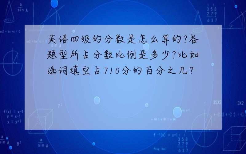 英语四级的分数是怎么算的?各题型所占分数比例是多少?比如选词填空占710分的百分之几?