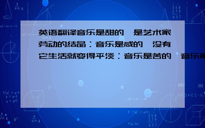 英语翻译音乐是甜的,是艺术家劳动的结晶；音乐是咸的,没有它生活就变得平淡；音乐是苦的,音乐家一生都在奋斗,拼搏；音乐是辣的,它唤起我们战斗的激情.音乐是人生曲折生活的表现.人的