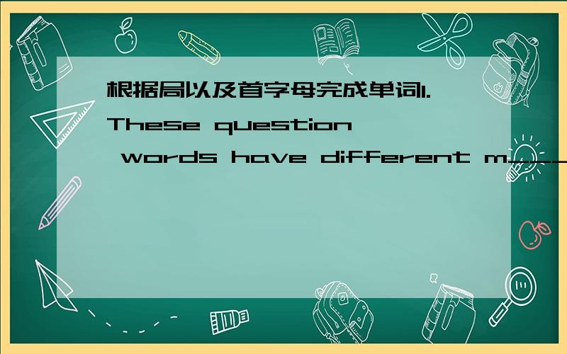 根据局以及首字母完成单词1.These question words have different m______.2.I live far away from my school.so my dad d______ me to school every day.3.An e_____ is a person who always works with machines.4.—Do you enjoy I_____ here?—Yes,I