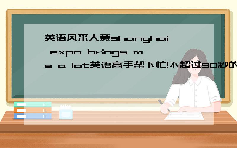英语风采大赛shanghai expo brings me a lot英语高手帮下忙!不超过90秒的演讲.希望能和网上的不一样,能有些深度,词汇中上等或中等难度就行.
